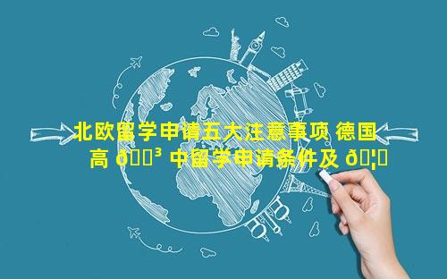 北欧留学申请五大注意事项 德国高 🐳 中留学申请条件及 🦅 注意事项